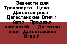 Запчасти для Транспорта › Цена ­ 10 - Дагестан респ., Дагестанские Огни г. Авто » Продажа запчастей   . Дагестан респ.,Дагестанские Огни г.